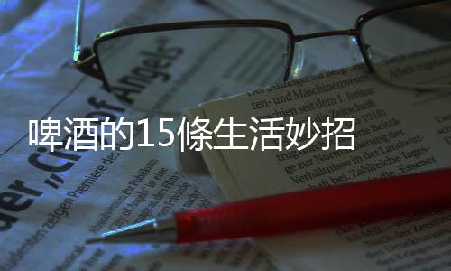 啤酒的15條生活妙招 妙用啤酒擦玻璃、洗刷鍋底、澆花、洗衣、做飯