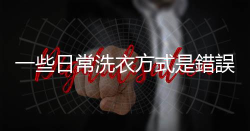 一些日常洗衣方式是錯誤的 洗衣竅門教你如何洗衣服